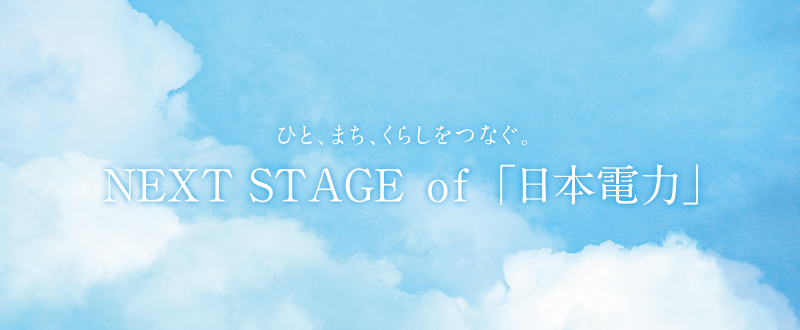 ひと、まち、くらしをつなぐ。Next Stage of 「日本電力」