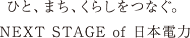 ひと、まち、くらしをつなぐ。Next Stage of 日本電力